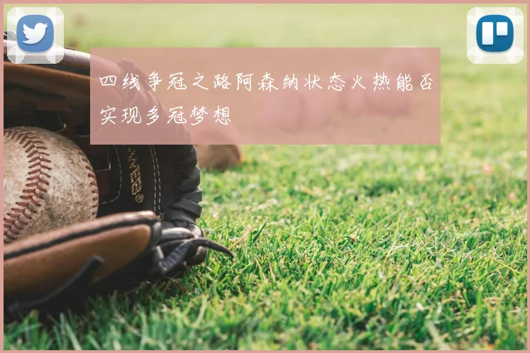 四线争冠之路阿森纳状态火热能否实现多冠梦想