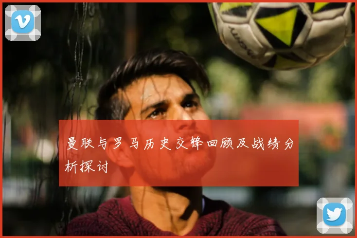 曼联与罗马历史交锋回顾及战绩分析探讨