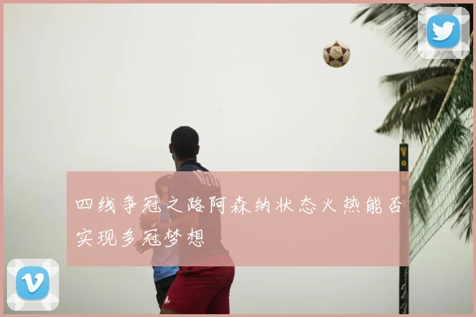 四线争冠之路阿森纳状态火热能否实现多冠梦想