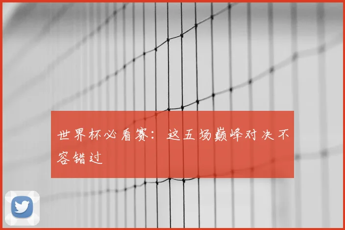 世界杯必看赛：这五场巅峰对决不容错过