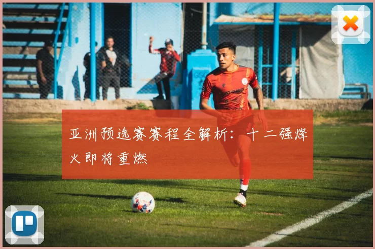 亚洲预选赛赛程全解析：十二强烽火即将重燃