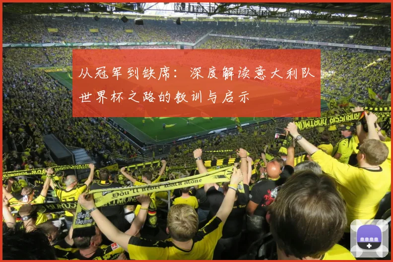 从冠军到缺席:深度解读意大利队世界杯之路的教训与启示