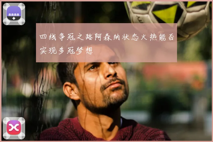 四线争冠之路阿森纳状态火热能否实现多冠梦想
