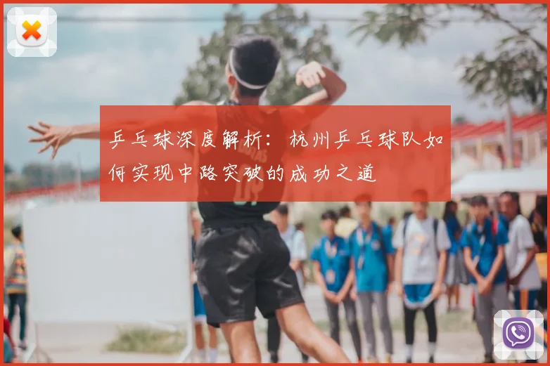 乒乓球深度解析：杭州乒乓球队如何实现中路突破的成功之道