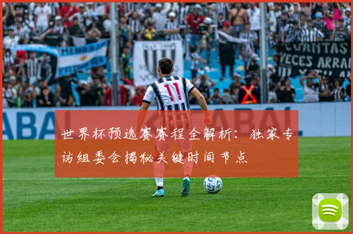 世界杯预选赛赛程全解析:独家专访组委会揭秘关键时间节点