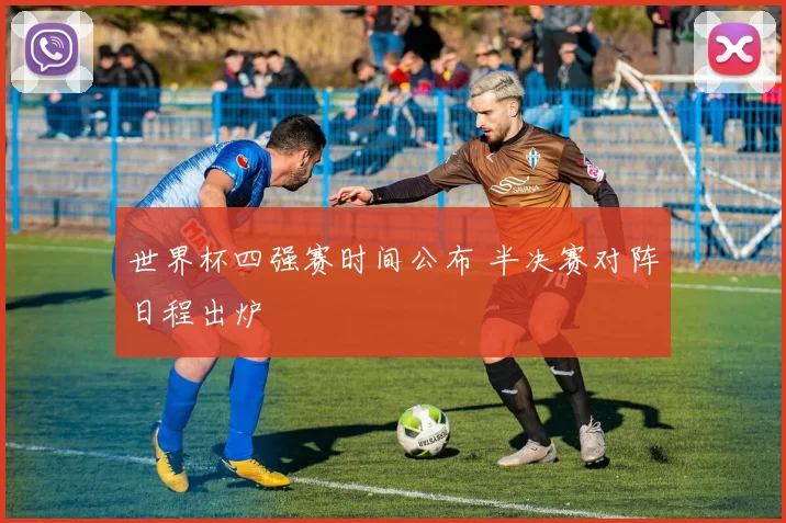世界杯四强赛时间公布 半决赛对阵日程出炉
