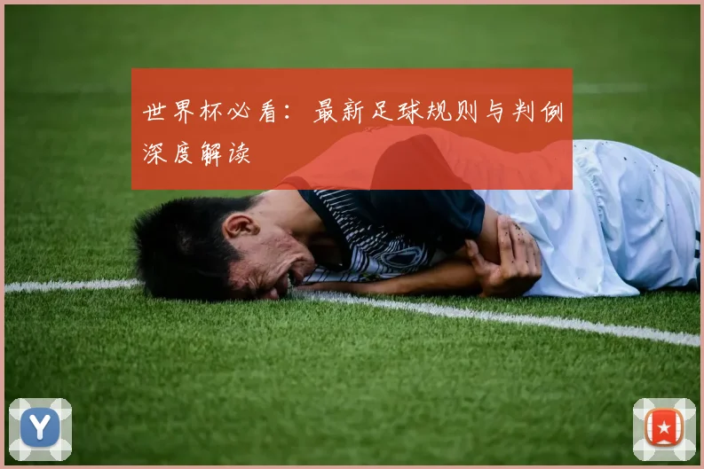 世界杯必看：最新足球规则与判例深度解读