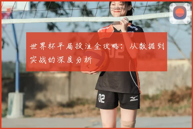 世界杯平局投注全攻略：从数据到实战的深度分析