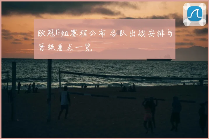 欧冠G组赛程公布 各队出战安排与晋级看点一览