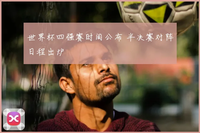 世界杯四强赛时间公布 半决赛对阵日程出炉