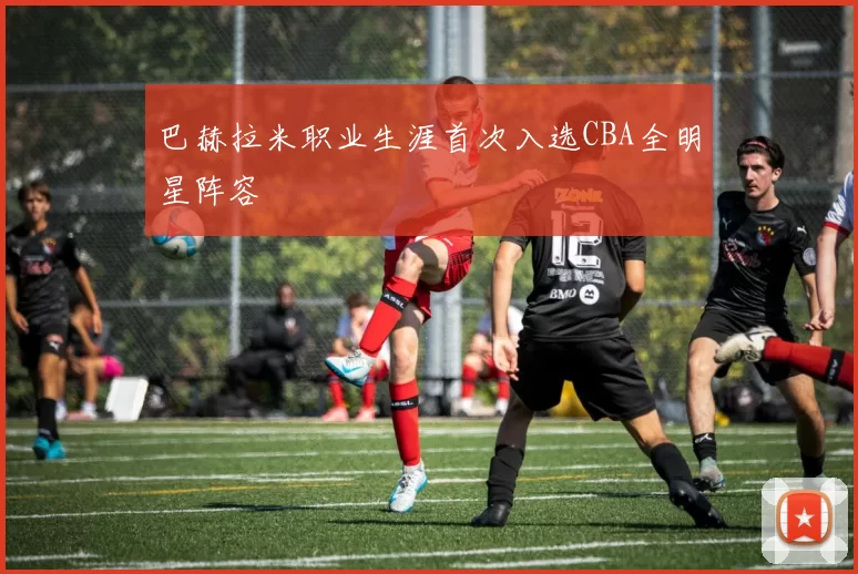 巴赫拉米职业生涯首次入选CBA全明星阵容