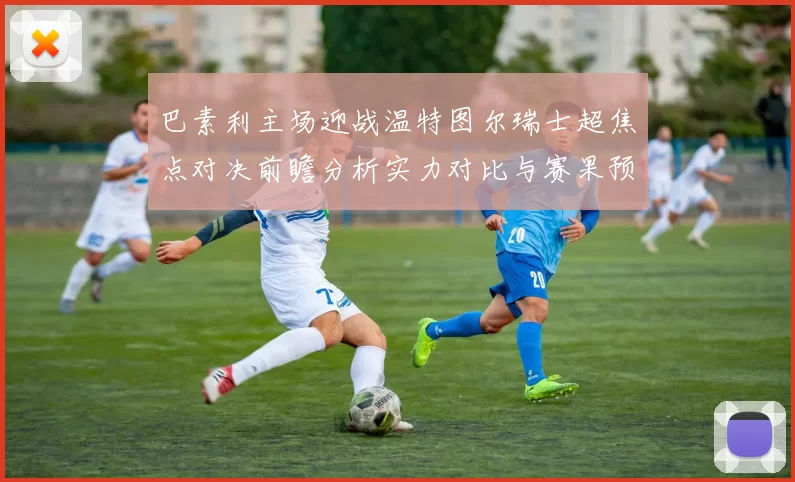 巴素利主场迎战温特图尔瑞士超焦点对决前瞻分析实力对比与赛果预测