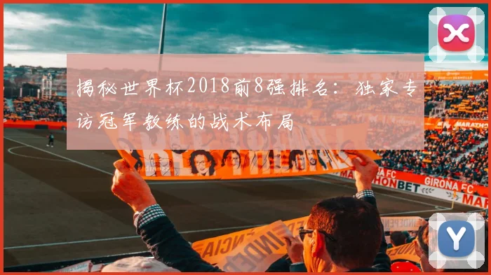 揭秘世界杯2018前8强排名：独家专访冠军教练的战术布局