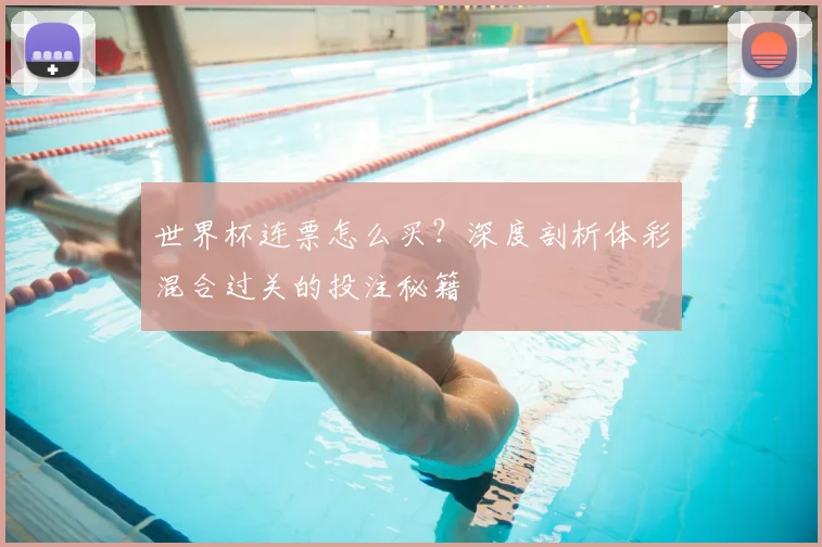 世界杯连票怎么买？深度剖析体彩混合过关的投注秘籍