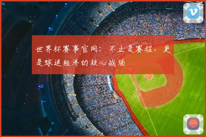 世界杯赛事官网：不止是赛程，更是球迷经济的核心战场