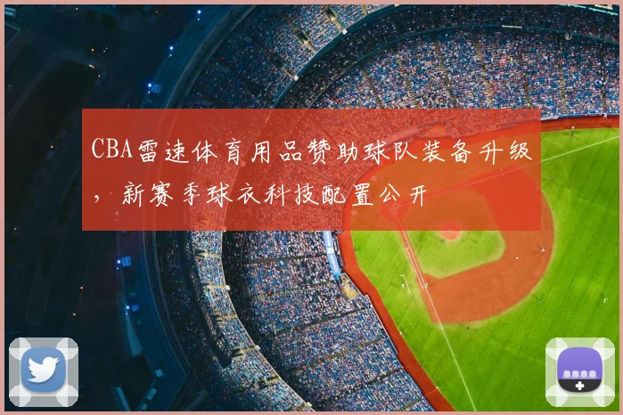 CBA雷速体育用品赞助球队装备升级，新赛季球衣科技配置公开