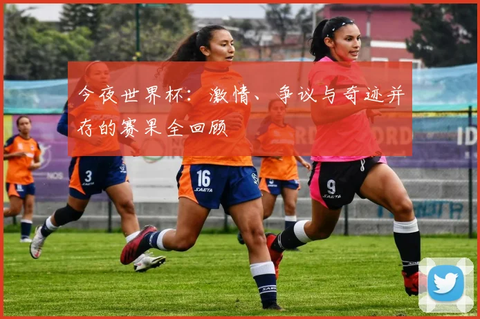 今夜世界杯：激情、争议与奇迹并存的赛果全回顾
