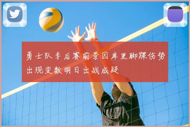 勇士队季后赛前景因库里脚踝伤势出现变数明日出战成疑