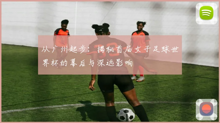 从广州起步：揭秘首届女子足球世界杯的幕后与深远影响