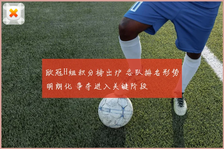 欧冠H组积分榜出炉 各队排名形势明朗化 争夺进入关键阶段