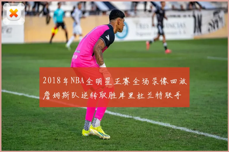 2018年NBA全明星正赛全场录像回放詹姆斯队逆转取胜库里杜兰特联手