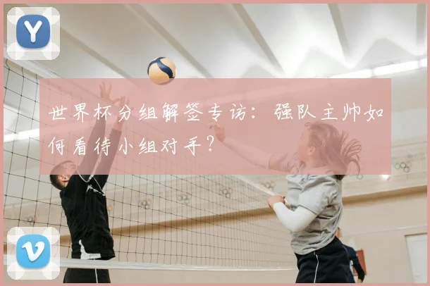 世界杯分组解签专访：强队主帅如何看待小组对手？