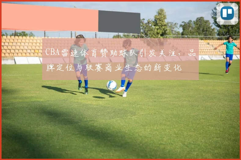 CBA雷速体育赞助球队引发关注，品牌定位与联赛商业生态的新变化