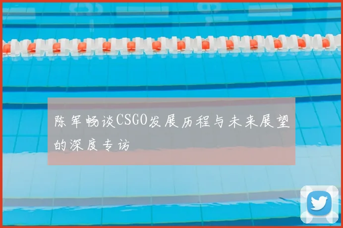 陈军畅谈CSGO发展历程与未来展望的深度专访