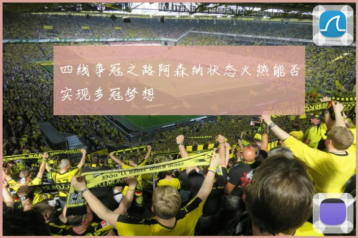 四线争冠之路阿森纳状态火热能否实现多冠梦想