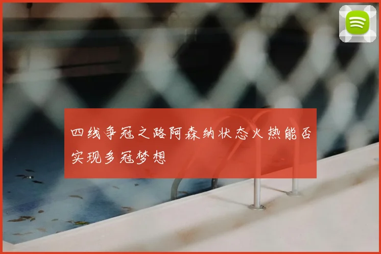 四线争冠之路阿森纳状态火热能否实现多冠梦想
