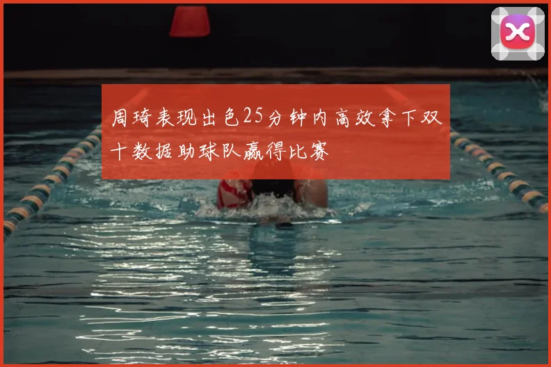 周琦表现出色25分钟内高效拿下双十数据助球队赢得比赛