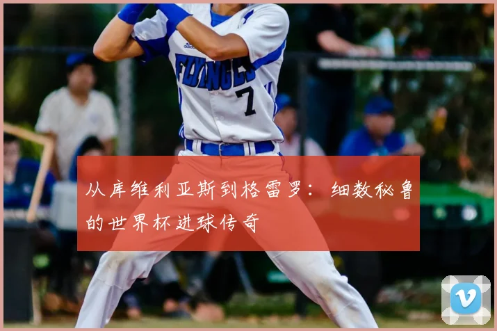 从库维利亚斯到格雷罗：细数秘鲁的世界杯进球传奇