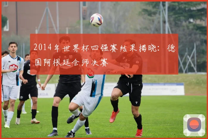 2014年世界杯四强赛结果揭晓：德国阿根廷会师决赛