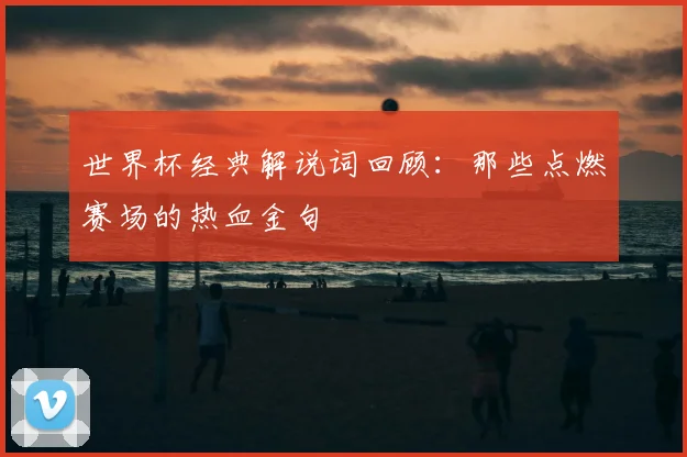 世界杯经典解说词回顾：那些点燃赛场的热血金句
