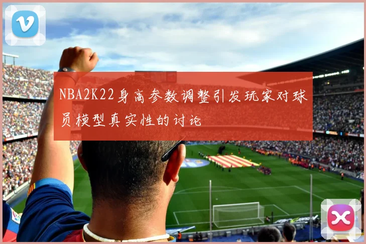 NBA2K22身高参数调整引发玩家对球员模型真实性的讨论