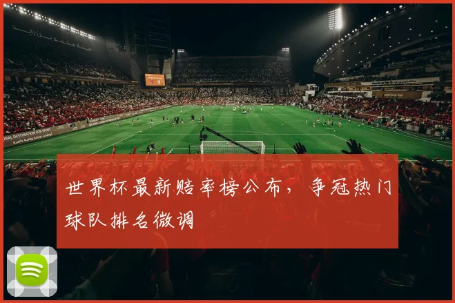 世界杯最新赔率榜公布，争冠热门球队排名微调