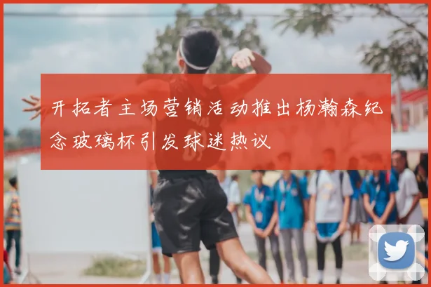 开拓者主场营销活动推出杨瀚森纪念玻璃杯引发球迷热议