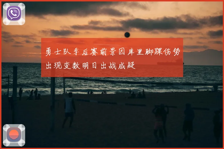 勇士队季后赛前景因库里脚踝伤势出现变数明日出战成疑