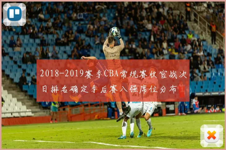 2018-2019赛季CBA常规赛收官战次日排名确定季后赛八强席位分布