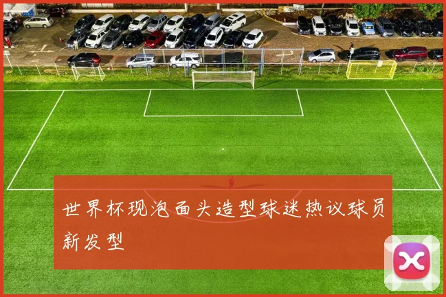 世界杯现泡面头造型球迷热议球员新发型