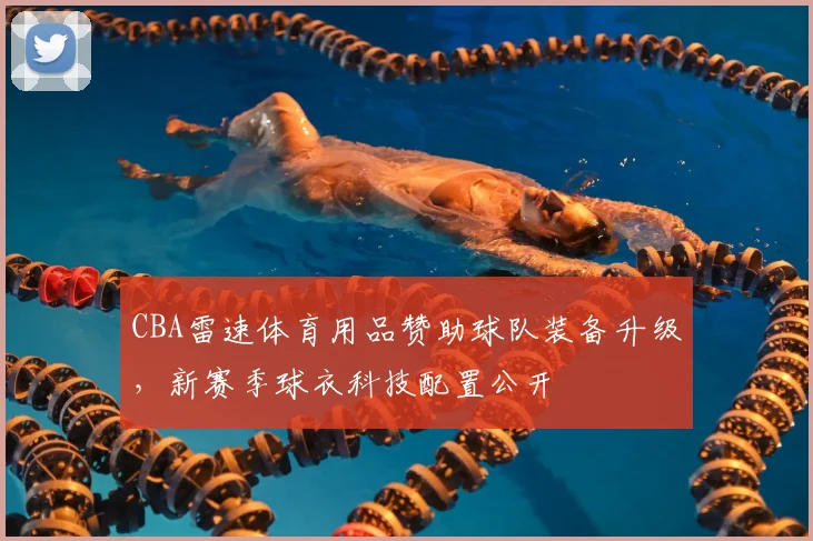 CBA雷速体育用品赞助球队装备升级，新赛季球衣科技配置公开