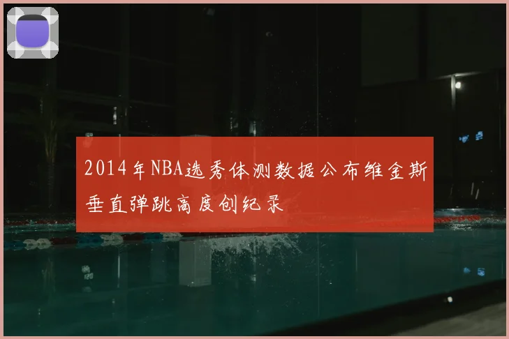 2014年NBA选秀体测数据公布维金斯垂直弹跳高度创纪录