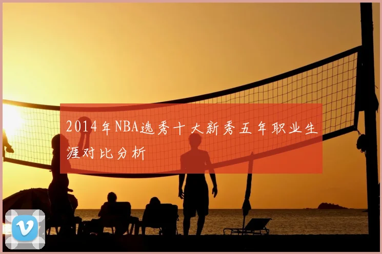 2014年NBA选秀十大新秀五年职业生涯对比分析
