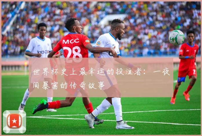 世界杯史上最幸运的投注者：一夜间暴富的传奇故事