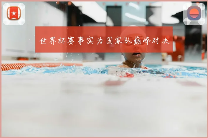 世界杯赛事实为国家队巅峰对决