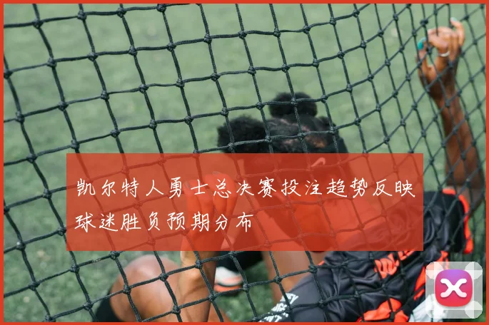 凯尔特人勇士总决赛投注趋势反映球迷胜负预期分布
