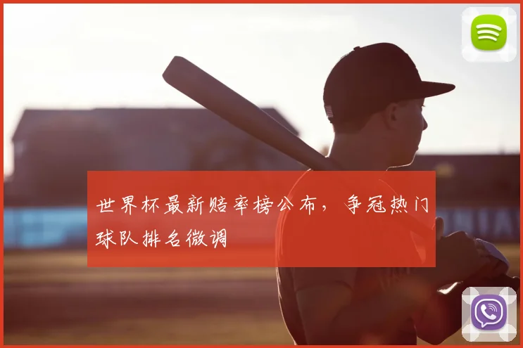 世界杯最新赔率榜公布，争冠热门球队排名微调
