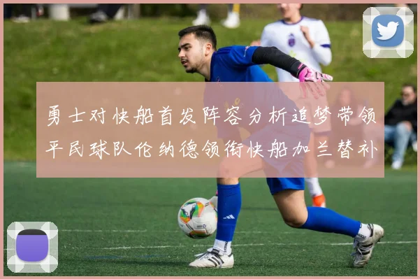 勇士对快船首发阵容分析追梦带领平民球队伦纳德领衔快船加兰替补首秀