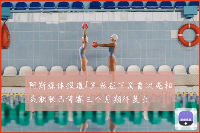 阿斯媒体报道J罗或在下周首次亮相美职联已停赛三个月期待复出