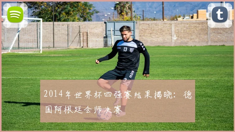 2014年世界杯四强赛结果揭晓：德国阿根廷会师决赛